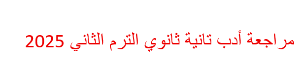 مراجعة أدب تانية ثانوي الترم الثاني 2025